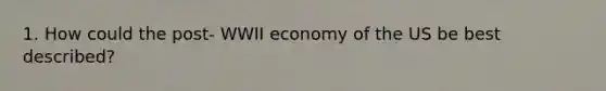 1. How could the post- WWII economy of the US be best described?