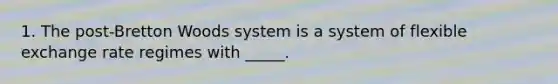 1. The post-Bretton Woods system is a system of flexible exchange rate regimes with _____.