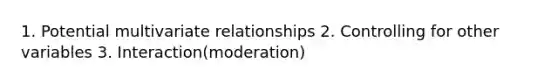 1. Potential multivariate relationships 2. Controlling for other variables 3. Interaction(moderation)