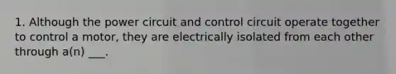 1. Although the power circuit and control circuit operate together to control a motor, they are electrically isolated from each other through a(n) ___.