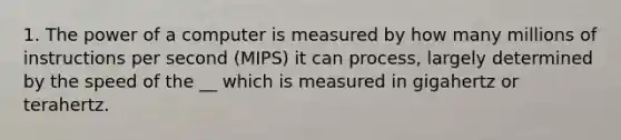 1. The power of a computer is measured by how many millions of instructions per second (MIPS) it can process, largely determined by the speed of the __ which is measured in gigahertz or terahertz.