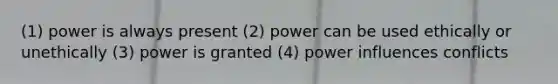 (1) power is always present (2) power can be used ethically or unethically (3) power is granted (4) power influences conflicts