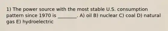 1) The power source with the most stable U.S. consumption pattern since 1970 is ________. A) oil B) nuclear C) coal D) natural gas E) hydroelectric