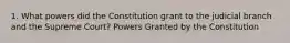 1. What powers did the Constitution grant to the judicial branch and the Supreme Court? Powers Granted by the Constitution