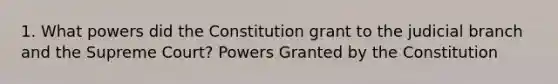 1. What powers did the Constitution grant to the judicial branch and the Supreme Court? Powers Granted by the Constitution