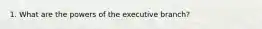 1. What are the powers of the executive branch?