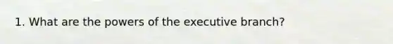 1. What are the powers of the executive branch?