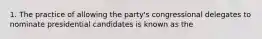 1. The practice of allowing the party's congressional delegates to nominate presidential candidates is known as the