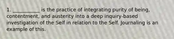 1. ___________ is the practice of integrating purity of being, contentment, and austerity into a deep inquiry-based investigation of the Self in relation to the Self. Journaling is an example of this.