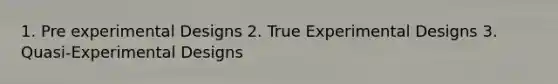 1. Pre experimental Designs 2. True Experimental Designs 3. Quasi-Experimental Designs