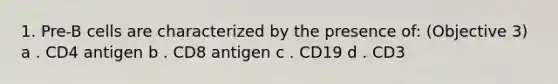 1. Pre-B cells are characterized by the presence of: (Objective 3) a . CD4 antigen b . CD8 antigen c . CD19 d . CD3