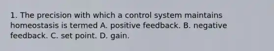 1. The precision with which a control system maintains homeostasis is termed A. positive feedback. B. negative feedback. C. set point. D. gain.