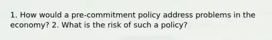 1. How would a pre-commitment policy address problems in the economy? 2. What is the risk of such a policy?