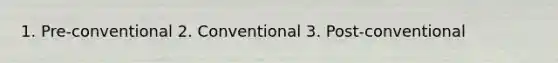 1. Pre-conventional 2. Conventional 3. Post-conventional