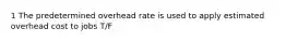 1 The predetermined overhead rate is used to apply estimated overhead cost to jobs T/F