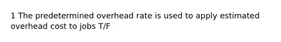 1 The predetermined overhead rate is used to apply estimated overhead cost to jobs T/F