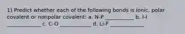 1) Predict whether each of the following bonds is ionic, polar covalent or nonpolar covalent: a. N-P ___________ b. I-I _____________ c. C-O ____________ d. Li-F _____________