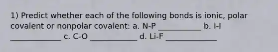 1) Predict whether each of the following bonds is ionic, polar covalent or nonpolar covalent: a. N-P ___________ b. I-I _____________ c. C-O ____________ d. Li-F _____________