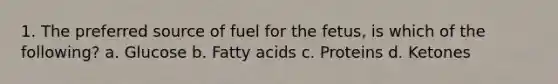 1. The preferred source of fuel for the fetus, is which of the following? a. Glucose b. Fatty acids c. Proteins d. Ketones