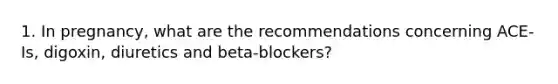 1. In pregnancy, what are the recommendations concerning ACE-Is, digoxin, diuretics and beta-blockers?