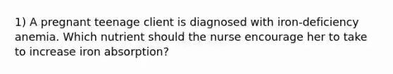 1) A pregnant teenage client is diagnosed with iron-deficiency anemia. Which nutrient should the nurse encourage her to take to increase iron absorption?