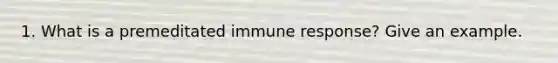 1. What is a premeditated immune response? Give an example.