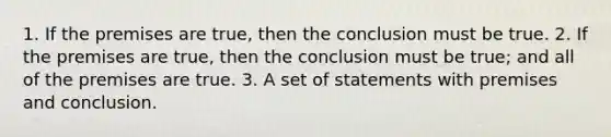 1. If the premises are true, then the conclusion must be true. 2. If the premises are true, then the conclusion must be true; and all of the premises are true. 3. A set of statements with premises and conclusion.