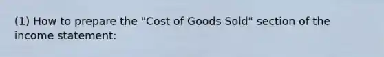 (1) How to prepare the "Cost of Goods Sold" section of the income statement: