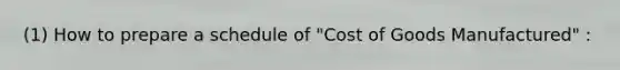 (1) How to prepare a schedule of "Cost of Goods Manufactured" :