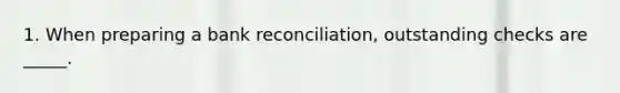 1. When preparing a bank reconciliation, outstanding checks are _____.