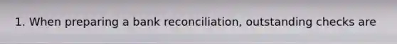 1. When preparing a bank reconciliation, outstanding checks are