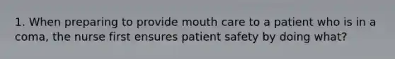 1. When preparing to provide mouth care to a patient who is in a coma, the nurse first ensures patient safety by doing what?