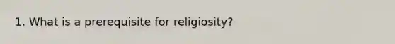 1. What is a prerequisite for religiosity?