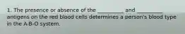 1. The presence or absence of the __________ and __________ antigens on the red blood cells determines a person's blood type in the A-B-O system.