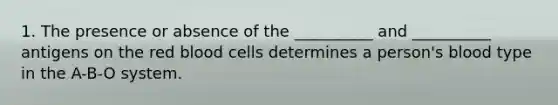 1. The presence or absence of the __________ and __________ antigens on the red blood cells determines a person's blood type in the A-B-O system.