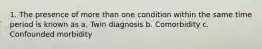 1. The presence of more than one condition within the same time period is known as a. Twin diagnosis b. Comorbidity c. Confounded morbidity