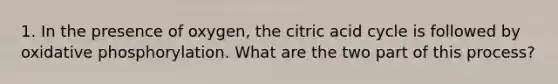 1. In the presence of oxygen, the citric acid cycle is followed by <a href='https://www.questionai.com/knowledge/kFazUb9IwO-oxidative-phosphorylation' class='anchor-knowledge'>oxidative phosphorylation</a>. What are the two part of this process?