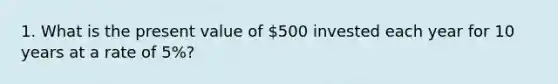 1. What is the present value of 500 invested each year for 10 years at a rate of 5%?