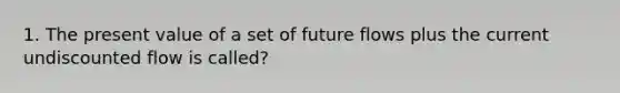 1. The present value of a set of future flows plus the current undiscounted flow is called?