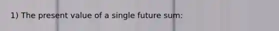 1) The present value of a single future sum: