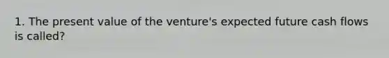 1. The present value of the venture's expected future cash flows is called?