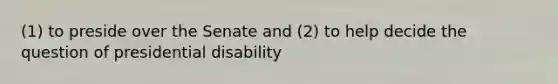 (1) to preside over the Senate and (2) to help decide the question of presidential disability