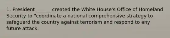 1. President ______ created the White House's Office of Homeland Security to "coordinate a national comprehensive strategy to safeguard the country against terrorism and respond to any future attack.