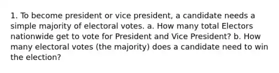 1. To become president or vice president, a candidate needs a simple majority of electoral votes. a. How many total Electors nationwide get to vote for President and Vice President? b. How many electoral votes (the majority) does a candidate need to win the election?