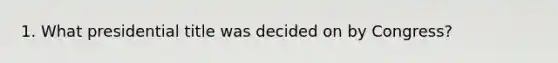 1. What presidential title was decided on by Congress?