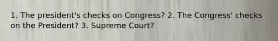 1. The president's checks on Congress? 2. The Congress' checks on the President? 3. Supreme Court?