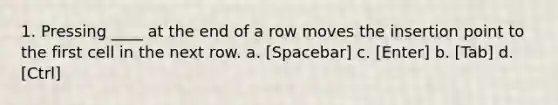 1. Pressing ____ at the end of a row moves the insertion point to the first cell in the next row. a. [Spacebar] c. [Enter] b. [Tab] d. [Ctrl]