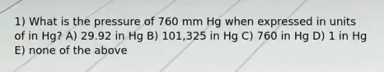 1) What is the pressure of 760 mm Hg when expressed in units of in Hg? A) 29.92 in Hg B) 101,325 in Hg C) 760 in Hg D) 1 in Hg E) none of the above