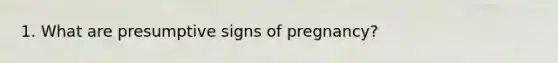 1. What are presumptive signs of pregnancy?