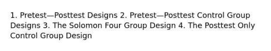 1. Pretest—Posttest Designs 2. Pretest—Posttest Control Group Designs 3. The Solomon Four Group Design 4. The Posttest Only Control Group Design